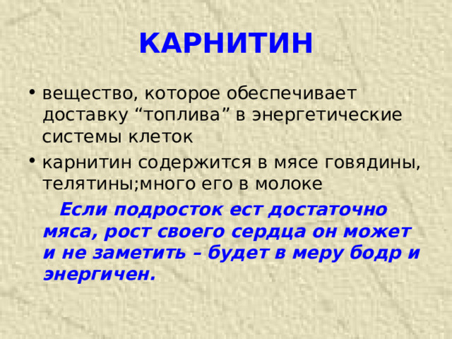 КАРНИТИН вещество, которое обеспечивает доставку “топлива” в энергетические системы клеток карнитин содержится в мясе говядины, телятины;много его в молоке  Если подросток ест достаточно мяса, рост своего сердца он может и не заметить – будет в меру бодр и энергичен.  