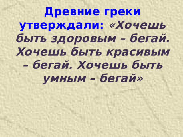 Древние греки утверждали: «Хочешь быть здоровым – бегай. Хочешь быть красивым – бегай. Хочешь быть умным – бегай» 