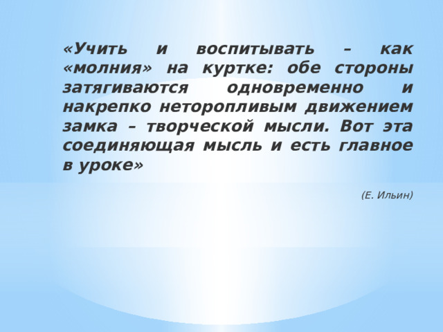 «Учить и воспитывать – как «молния» на куртке: обе стороны затягиваются одновременно и накрепко неторопливым движением замка – творческой мысли. Вот эта соединяющая мысль и есть главное в уроке»  (Е. Ильин) 