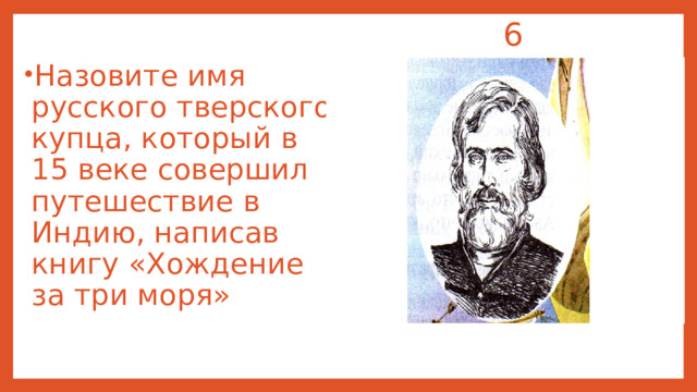  6 Назовите имя русского тверского купца, который в 15 веке совершил путешествие в Индию, написав книгу «Хождение за три моря» 