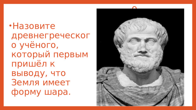  9 Назовите древнегреческого учёного, который первым пришёл к выводу, что Земля имеет форму шара. 