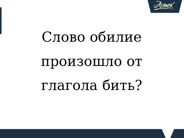Слово обилие произошло от глагола бить? Верно ли утверждение, что Возможно, это кого-то удивит, но слово обильный произошло от глагола бить. В древности обмол о ченное зерно называли обилие,т.е. «зерно, обитое с колосьев». Образное выражение «обильный дом» обозначал «дом, полный обмол о ченного зерна», т.е. богатый дом, у которого впереди сытная зима.  