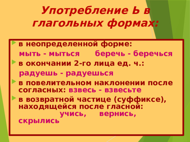 Употребление Ь в глагольных формах: в неопределенной форме:  мыть - мыться беречь - беречься в окончании 2-го лица ед. ч.:  радуешь - радуешься в повелительном наклонении после согласных: взвесь - взвесьте в возвратной частице (суффиксе), находящейся после гласной: учись, вернись, скрылись  