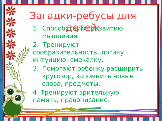 Загадки-ребусы для детей:   Способствуют развитию мышления. 2. Тренируют сообразительность, логику, интуицию, смекалку. Помогают ребенку расширить кругозор, запомнить новые слова, предметы. 4. Тренируют зрительную память, правописание. 