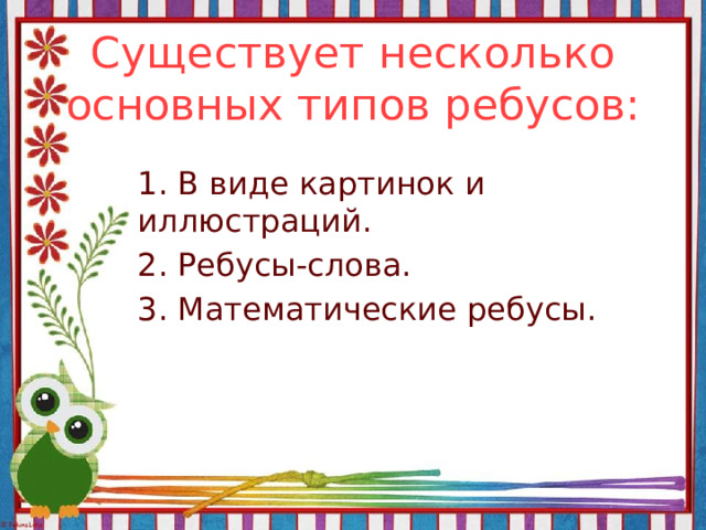 Существует несколько основных типов ребусов: 1. В виде картинок и иллюстраций. 2. Ребусы-слова. 3. Математические ребусы. 