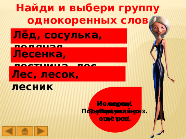 Найди и выбери группу однокоренных слов Лёд, сосулька, ледяная Лесенка, лестница, лес Лес, лесок, лесник Молодец! Не верно. Не верно. Подумай ещё раз. Подумай ещё раз. Ты правильно ответил! 