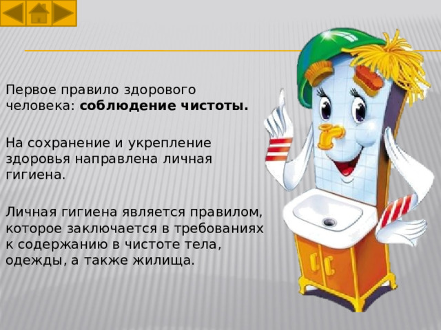 Первое правило здорового человека: соблюдение чистоты.  На сохранение и укрепление здоровья направлена личная гигиена. Личная гигиена является правилом, которое заключается в требованиях к содержанию в чистоте тела, одежды, а также жилища. 