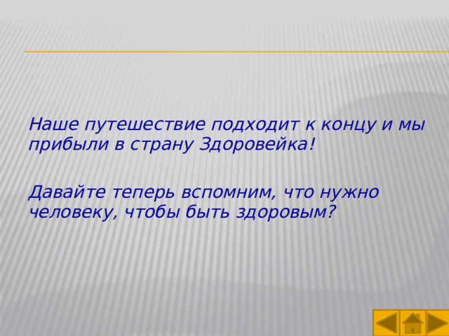 Наше путешествие подходит к концу и мы прибыли в страну Здоровейка!  Давайте теперь вспомним, что нужно человеку, чтобы быть здоровым? 
