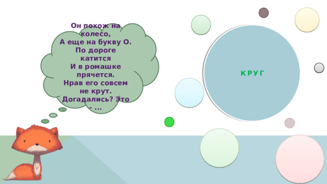 Он похож на колесо, А еще на букву О. По дороге катится И в ромашке прячется. Нрав его совсем не крут. Догадались? Это - ... КРУГ 