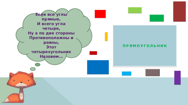 Если все углы прямые, И всего угла четыре, Ну а по две стороны Противоположны и равны, Этот четырехугольник Назовем… ПРЯМОУГОЛЬНИК 
