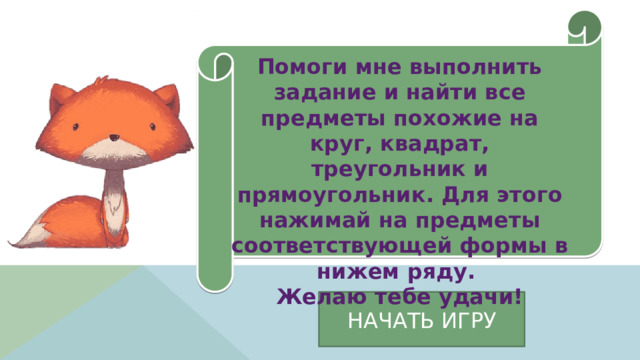 Помоги мне выполнить задание и найти все предметы похожие на круг, квадрат, треугольник и прямоугольник. Для этого нажимай на предметы соответствующей формы в нижем ряду. Желаю тебе удачи! НАЧАТЬ ИГРУ 