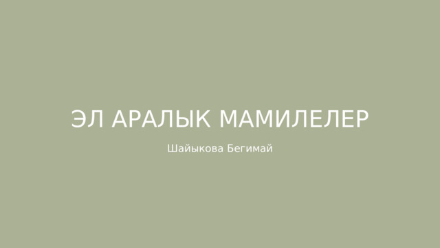 ЭЛ АРАЛЫК МАМИЛЕЛЕР Шайыкова Бегимай 