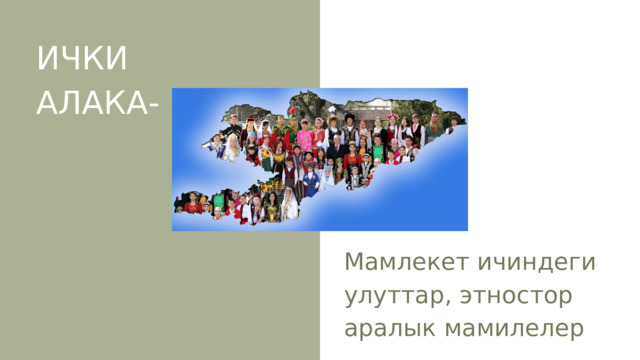 ИЧКИ АЛАКА- Мамлекет ичиндеги улуттар, этностор аралык мамилелер 