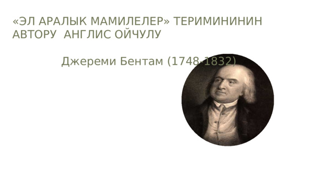 «ЭЛ АРАЛЫК МАМИЛЕЛЕР» ТЕРИМИНИНИН АВТОРУ АНГЛИС ОЙЧУЛУ Джереми Бентам (1748-1832) 