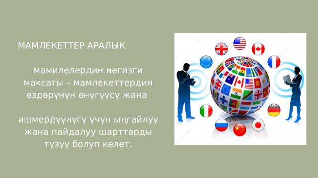 МАМЛЕКЕТТЕР АРАЛЫК мамилелердин негизги максаты – мамлекеттердин өздөрүнүн өнүгүүсү жана ишмердүүлүгү үчүн ыңгайлуу жана пайдалуу шарттарды түзүү болуп келет. 