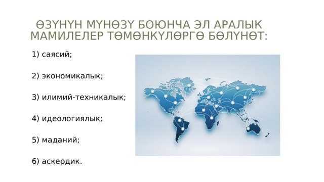 ӨЗҮНҮН МҮНӨЗҮ БОЮНЧА ЭЛ АРАЛЫК МАМИЛЕЛЕР ТӨМӨНКҮЛӨРГӨ БӨЛҮНӨТ: 1) саясий; 2) экономикалык; 3) илимий-техникалык; 4) идеологиялык; 5) маданий; 6) аскердик. 