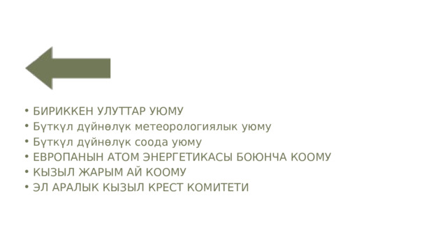 БИРИККЕН УЛУТТАР УЮМУ Бүткүл дүйнөлүк метеорологиялык уюму Бүткүл дүйнөлүк соода уюму ЕВРОПАНЫН АТОМ ЭНЕРГЕТИКАСЫ БОЮНЧА КООМУ КЫЗЫЛ ЖАРЫМ АЙ КООМУ ЭЛ АРАЛЫК КЫЗЫЛ КРЕСТ КОМИТЕТИ БИРИККЕН УЛУТТАР УЮМУ Бүткүл дүйнөлүк метеорологиялык уюму Бүткүл дүйнөлүк соода уюму ЕВРОПАНЫН АТОМ ЭНЕРГЕТИКАСЫ БОЮНЧА КООМУ КЫЗЫЛ ЖАРЫМ АЙ КООМУ ЭЛ АРАЛЫК КЫЗЫЛ КРЕСТ КОМИТЕТИ 