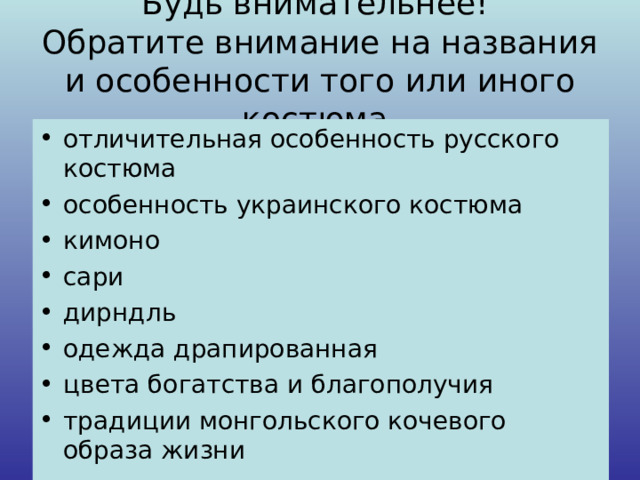 Будь внимательнее!  Обратите внимание на названия и особенности того или иного костюма. отличительная особенность русского костюма особенность украинского костюма кимоно сари дирндль одежда драпированная цвета богатства и благополучия традиции монгольского кочевого образа жизни          