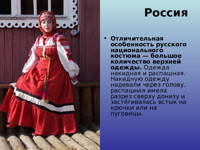 Россия   Отличительная особенность русского национального костюма — большое количество верхней одежды. Одежда накидная и распашная. Накидную одежду надевали через голову, распашная имела разрез сверху донизу и застёгивалась встык на крючки или на пуговицы.   