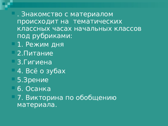 . Знакомство с материалом происходит на тематических классных часах начальных классов под рубриками: 1. Режим дня 2.Питание 3.Гигиена 4. Всё о зубах 5.Зрение 6. Осанка 7. Викторина по обобщению материала.  