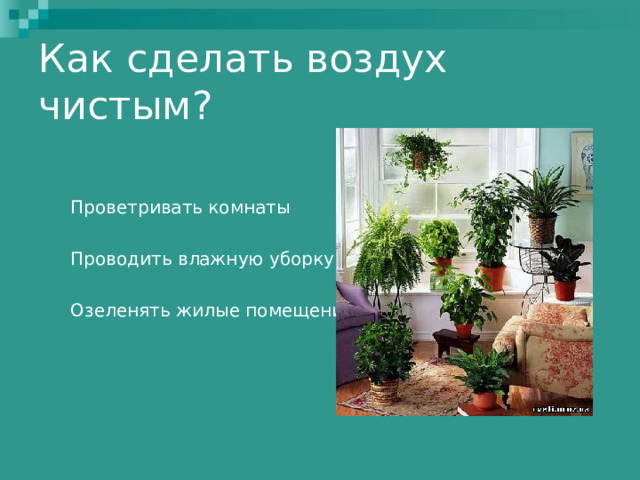 Как сделать воздух чистым? Проветривать комнаты Проводить влажную уборку Озеленять жилые помещения Проветривать комнаты  Проводить влажную уборку  Озеленять жилые помещения 