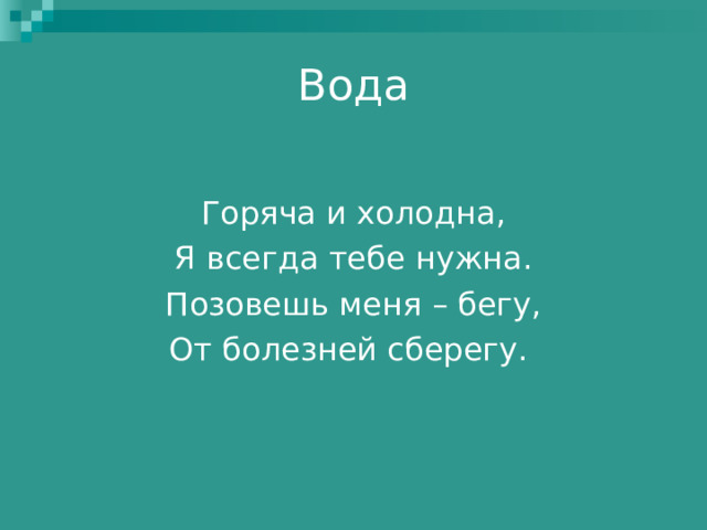 Вода   Горяча и холодна, Я всегда тебе нужна. Позовешь меня – бегу, От болезней сберегу. 