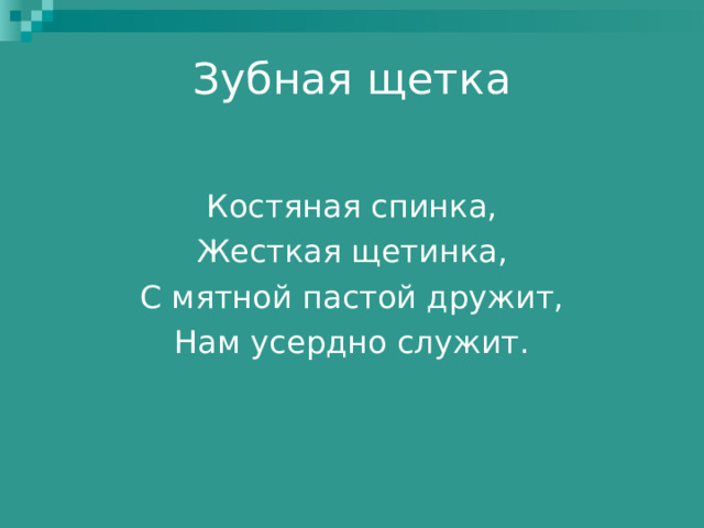 Зубная щетка   Костяная спинка, Жесткая щетинка, С мятной пастой дружит, Нам усердно служит. 