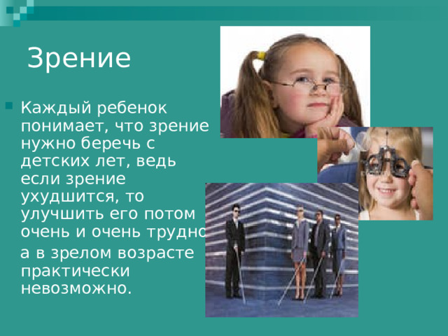 Зрение Каждый ребенок понимает, что зрение нужно беречь с детских лет, ведь если зрение ухудшится, то улучшить его потом очень и очень трудно,  а в зрелом возрасте практически невозможно. 