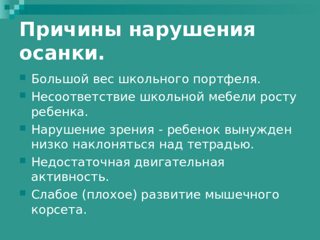 Причины нарушения осанки. Большой вес школьного портфеля. Несоответствие школьной мебели росту ребенка. Нарушение зрения - ребенок вынужден низко наклоняться над тетрадью. Недостаточная двигательная активность. Слабое (плохое) развитие мышечного корсета. 