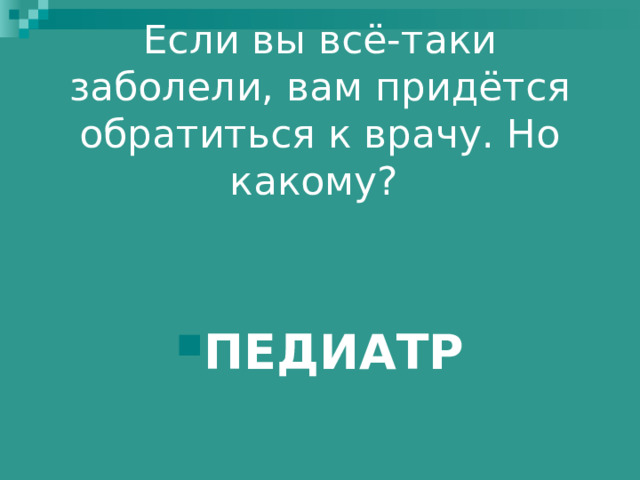 Если вы всё-таки заболели, вам придётся обратиться к врачу. Но какому?    ПЕДИАТР 