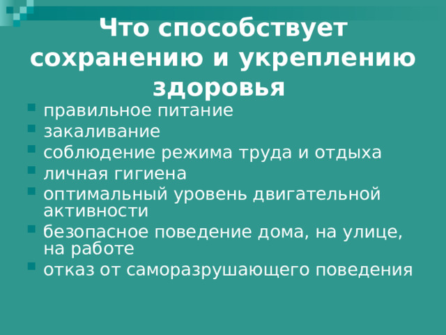 Что способствует сохранению и укреплению здоровья  правильное питание закаливание соблюдение режима труда и отдыха личная гигиена оптимальный уровень двигательной активности безопасное поведение дома, на улице, на работе отказ от саморазрушающего поведения 