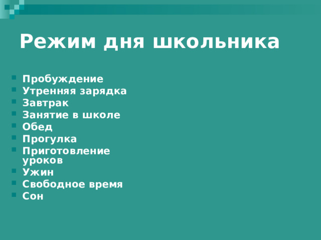Режим дня школьника  Пробуждение Утренняя зарядка Завтрак Занятие в школе Обед Прогулка Приготовление уроков Ужин Свободное время Сон 