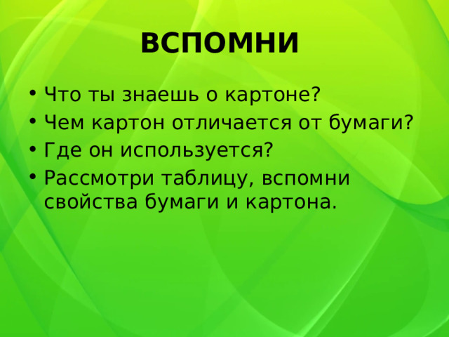 ВСПОМНИ Что ты знаешь о картоне? Чем картон отличается от бумаги? Где он используется? Рассмотри таблицу, вспомни свойства бумаги и картона. 