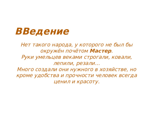ВВедение Нет такого народа, у которого не был бы окружён почётом Мастер . Руки умельцев веками строгали, ковали, лепили, резали… Много создали они нужного в хозяйстве, но кроме удобства и прочности человек всегда ценил и красоту. 