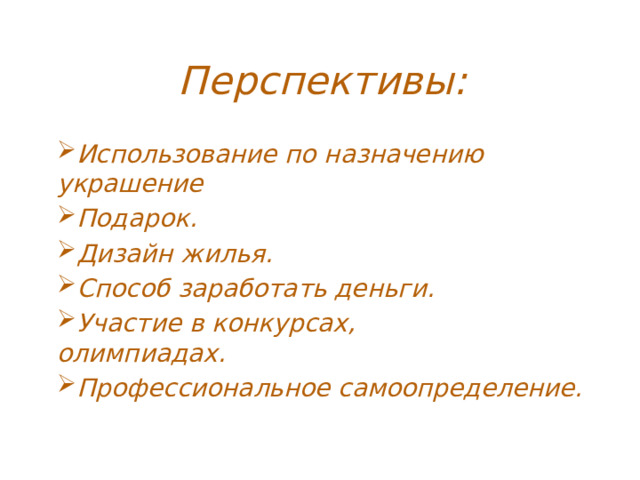 Перспективы: Использование по назначению украшение Подарок. Дизайн жилья. Способ заработать деньги. Участие в конкурсах, олимпиадах. Профессиональное самоопределение. 