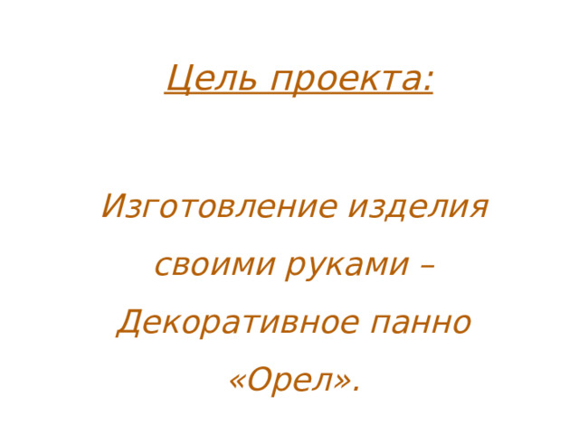 Цель проекта: Изготовление изделия своими руками – Декоративное панно «Орел». 
