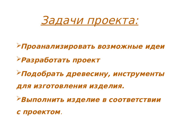 Задачи проекта: Проанализировать возможные идеи Разработать проект Подобрать древесину, инструменты для изготовления изделия. Выполнить изделие в соответствии с проектом .  