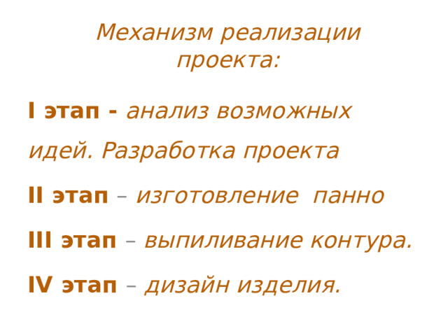 Механизм реализации проекта: I этап - анализ возможных идей. Разработка проекта II этап – изготовление панно III этап – выпиливание контура. IV этап – дизайн изделия. 