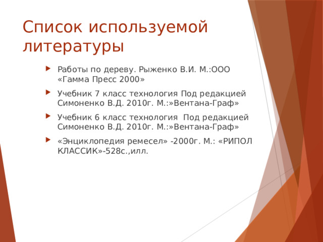 Список используемой литературы Работы по дереву. Рыженко В.И. М.:ООО «Гамма Пресс 2000» Учебник 7 класс технология Под редакцией Симоненко В.Д. 2010г. М.:»Вентана-Граф» Учебник 6 класс технология Под редакцией Симоненко В.Д. 2010г. М.:»Вентана-Граф» «Энциклопедия ремесел» -2000г. М.: «РИПОЛ КЛАССИК»-528с.,илл. 