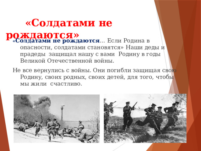  «Солдатами не рождаются» « Солдатами не рождаются … Если Родина в опасности, солдатами становятся» Наши деды и прадеды защищал нашу с вами Родину в годы Великой Отечественной войны. Не все вернулись с войны. Они погибли защищая свою Родину, своих родных, своих детей, для того, чтобы мы жили счастливо. 
