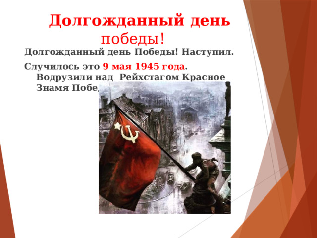  Долгожданный день  победы! Долгожданный день Победы! Наступил. Случилось это 9 мая 1945 года . Водрузили над Рейхстагом Красное Знамя Победы! 