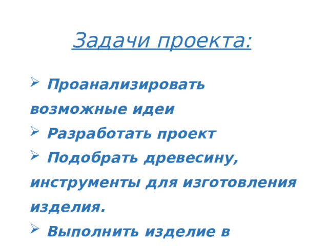 Задачи проекта:  Проанализировать возможные идеи  Разработать проект  Подобрать древесину, инструменты для изготовления изделия.  Выполнить изделие в соответствии с проектом .   