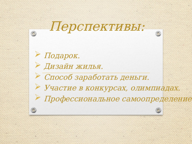Перспективы:   Подарок.  Дизайн жилья.  Способ заработать деньги.  Участие в конкурсах, олимпиадах.  Профессиональное самоопределение. 