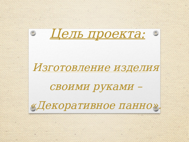 Цель проекта: Изготовление изделия своими руками – «Декоративное панно». 