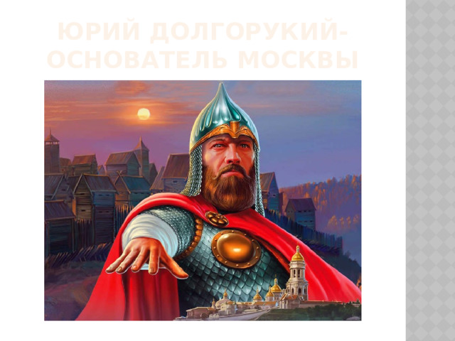 Юрий долгорукий- основатель москвы 
