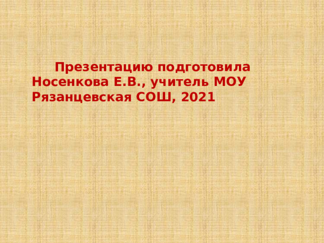  Презентацию подготовила Носенкова Е.В., учитель МОУ Рязанцевская СОШ, 2021 