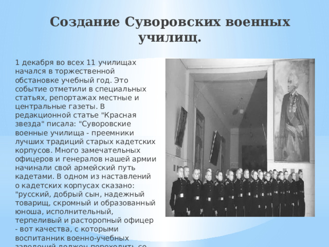 Создание Суворовских военных училищ. 1 декабря во всех 11 училищах начался в торжественной обстановке учебный год. Это событие отметили в специальных статьях, репортажах местные и центральные газеты. В редакционной статье 