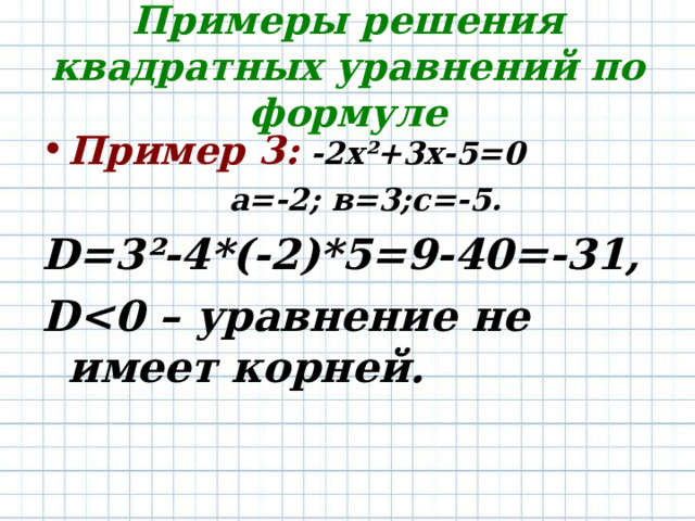 Примеры решения квадратных уравнений по формуле Пример 3: -2х ² +3х-5=0 а=-2; в=3;с=-5. D =3 ² -4*(-2)*5=9-40=-31 , D уравнение не имеет корней.  