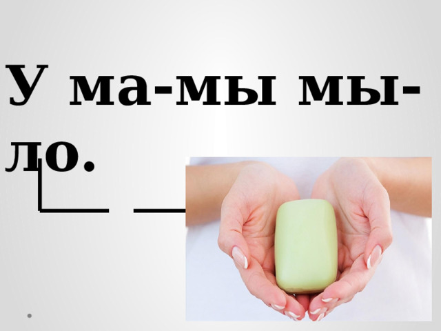 У ма-мы мы-ло. 