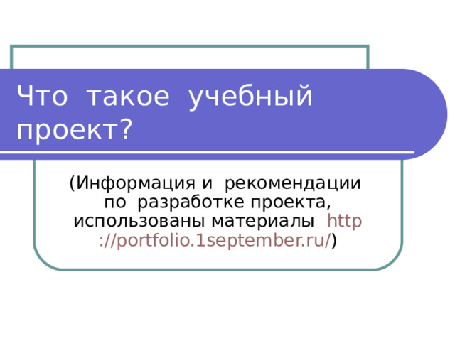 Что такое учебный проект? (Информация и рекомендации по разработке проекта, использованы материалы http ://portfolio.1september.ru/ ) 